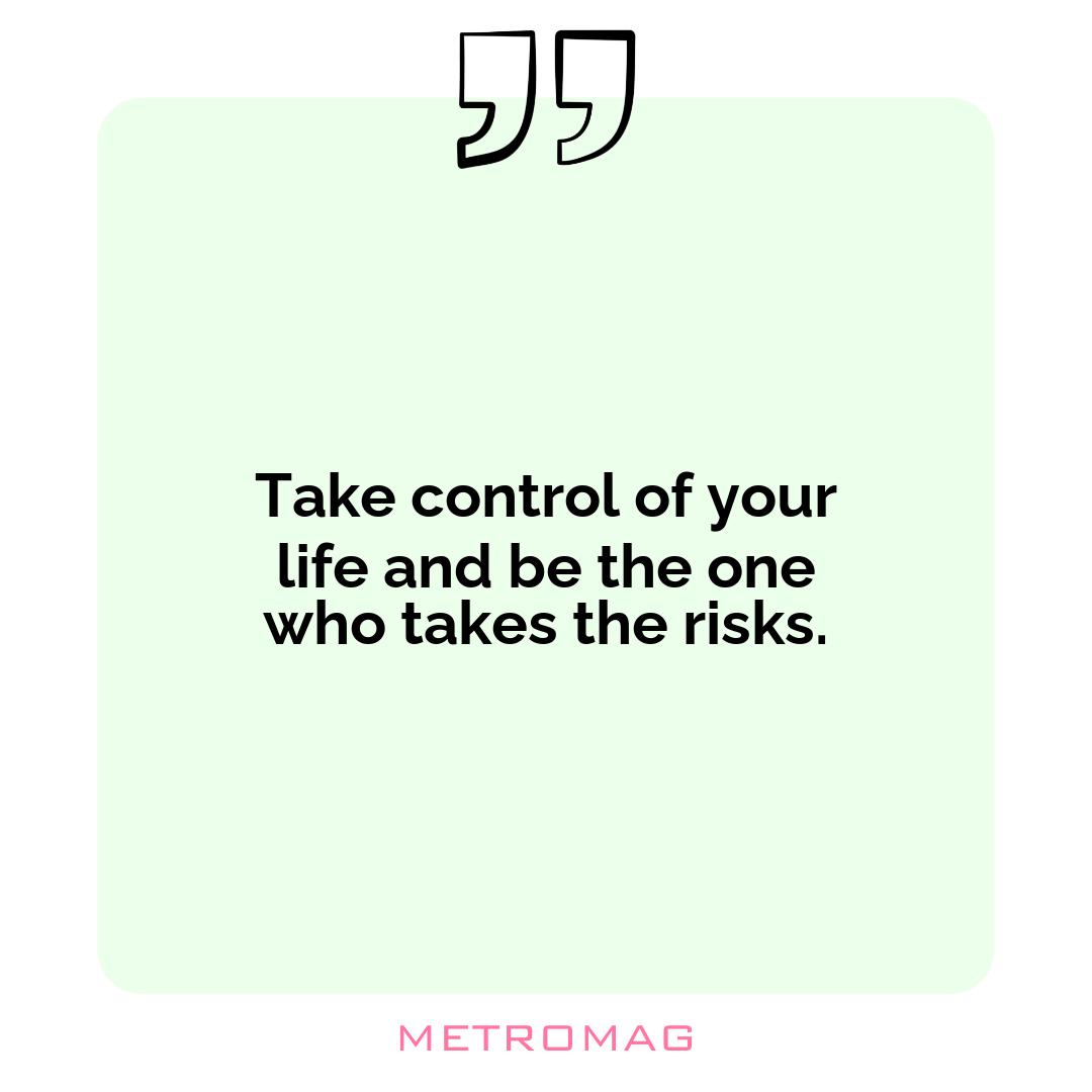 Take control of your life and be the one who takes the risks.