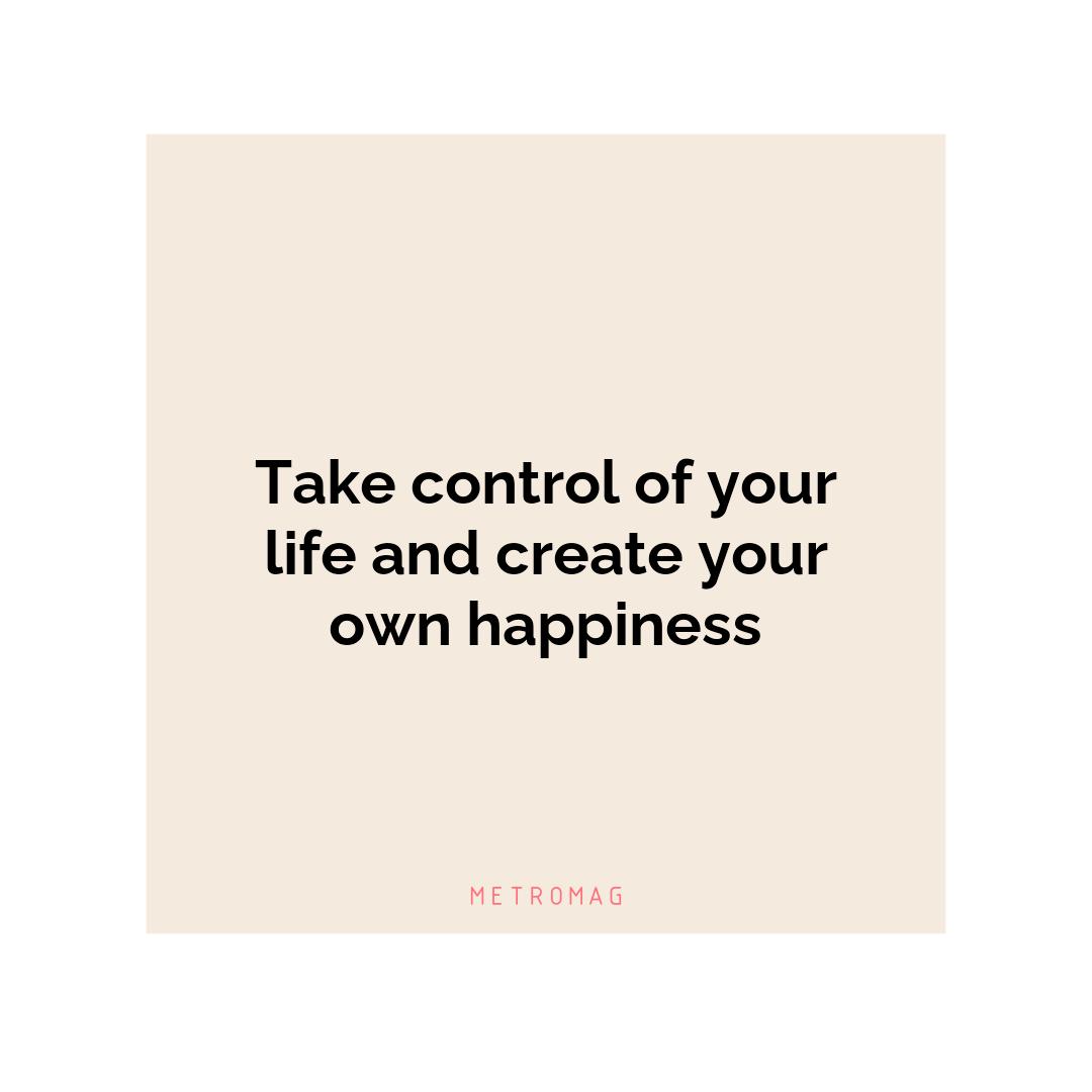 Take control of your life and create your own happiness