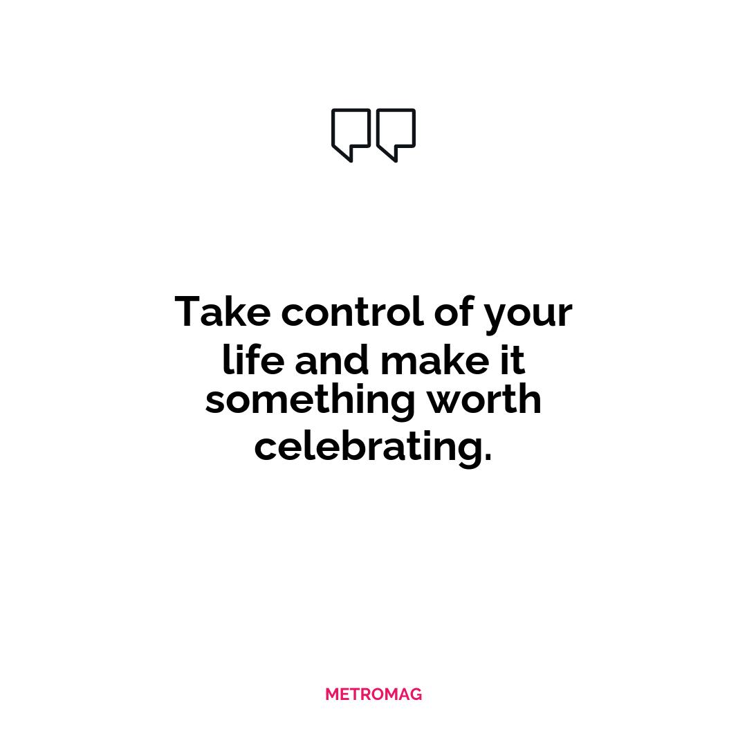 Take control of your life and make it something worth celebrating.
