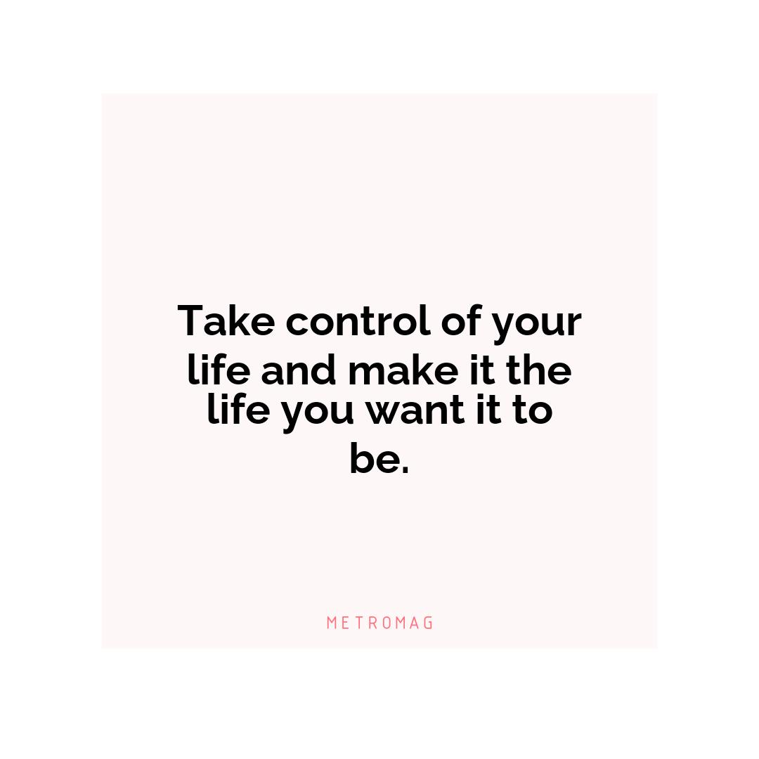 Take control of your life and make it the life you want it to be.