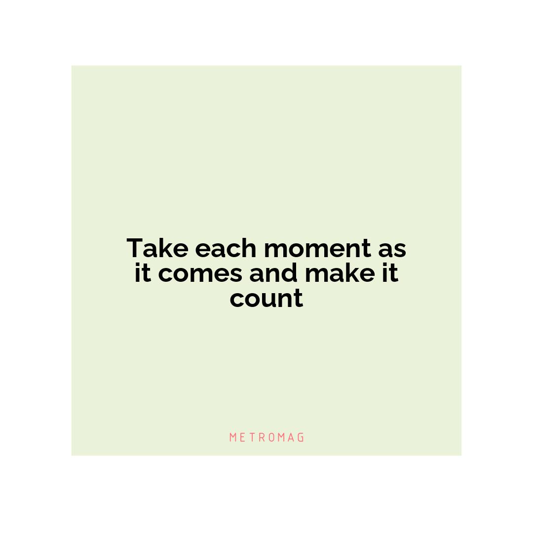 Take each moment as it comes and make it count