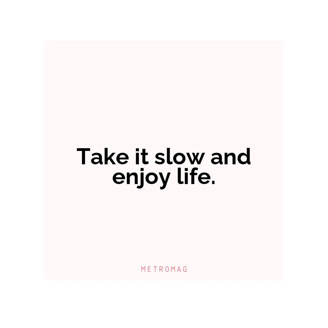 Take it slow and enjoy life.