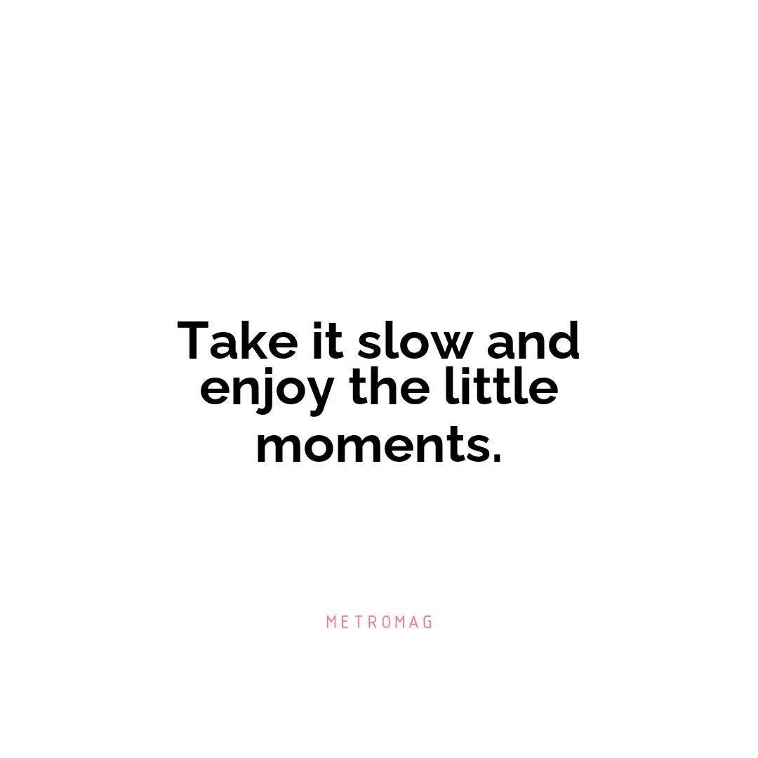 Take it slow and enjoy the little moments.