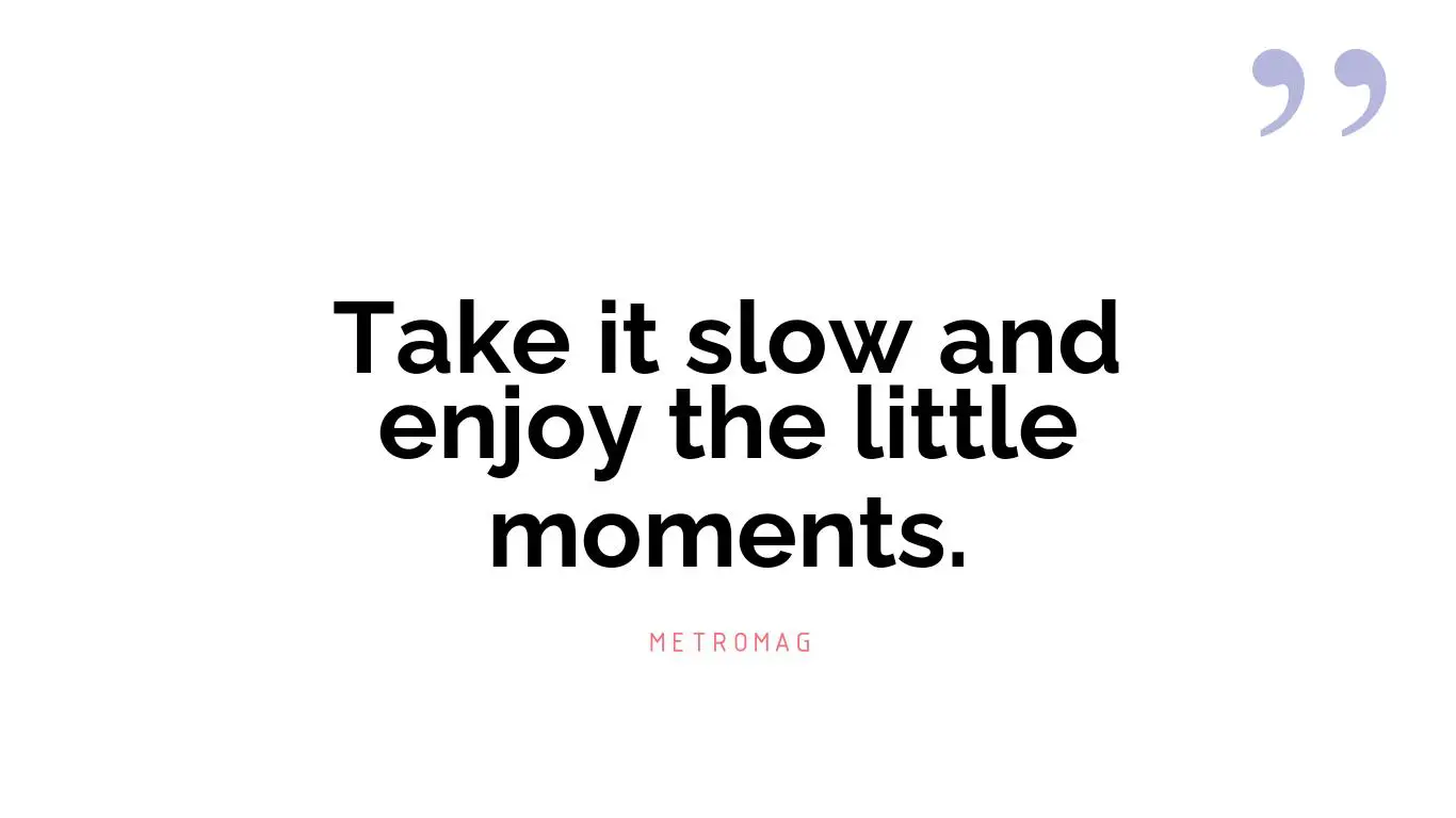 Take it slow and enjoy the little moments.