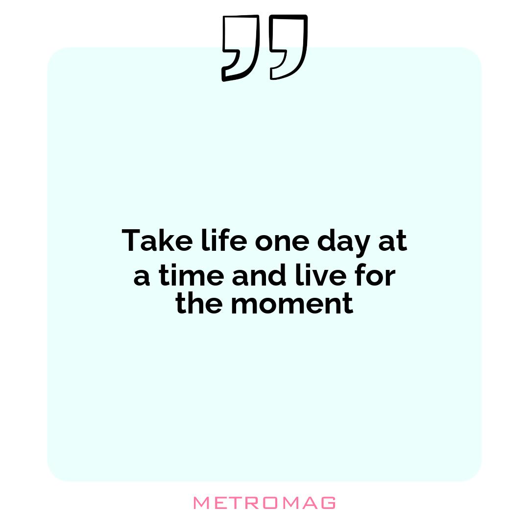 Take life one day at a time and live for the moment