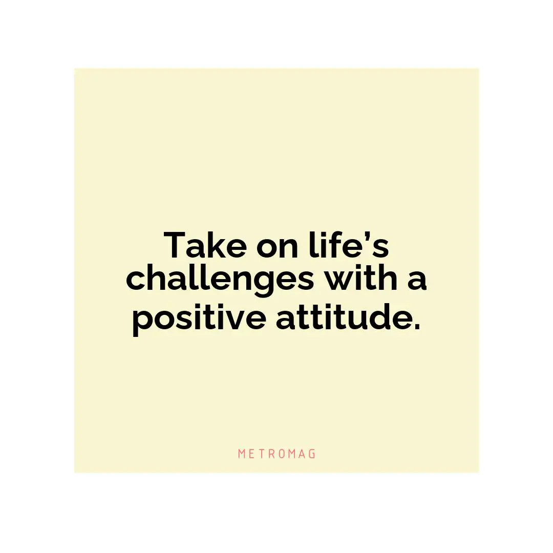 Take on life’s challenges with a positive attitude.