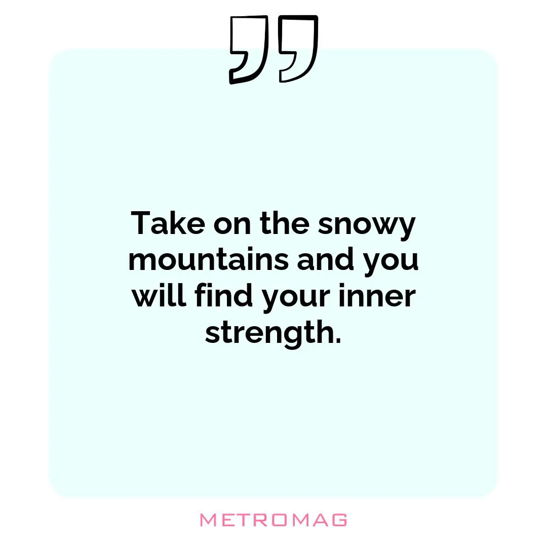 Take on the snowy mountains and you will find your inner strength.