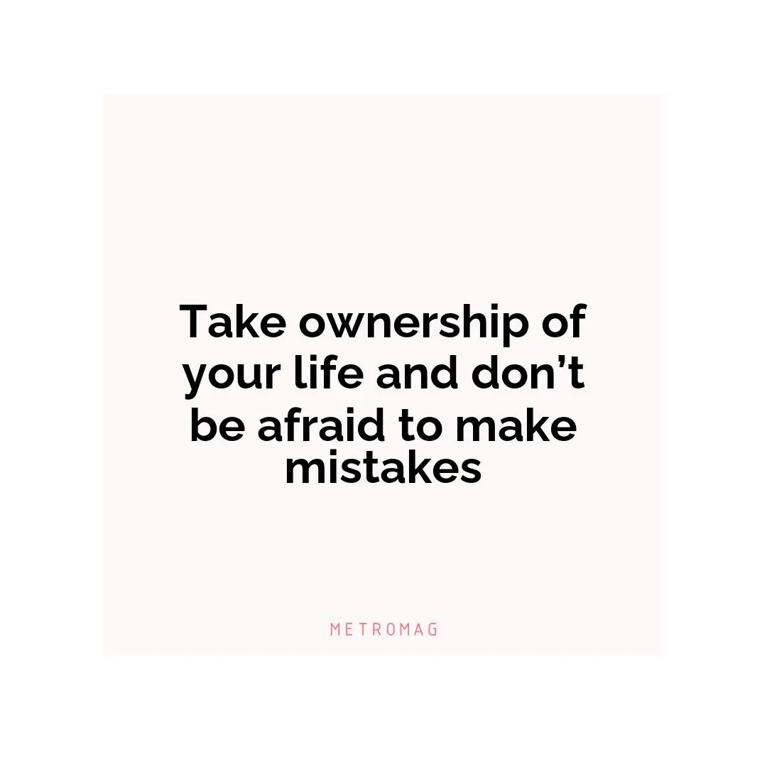 Take ownership of your life and don’t be afraid to make mistakes