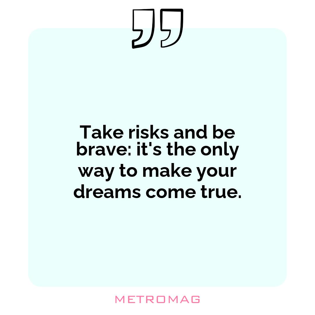 Take risks and be brave: it's the only way to make your dreams come true.