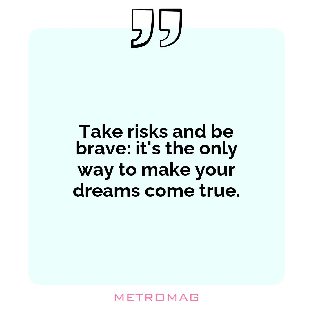 Take risks and be brave: it's the only way to make your dreams come true.