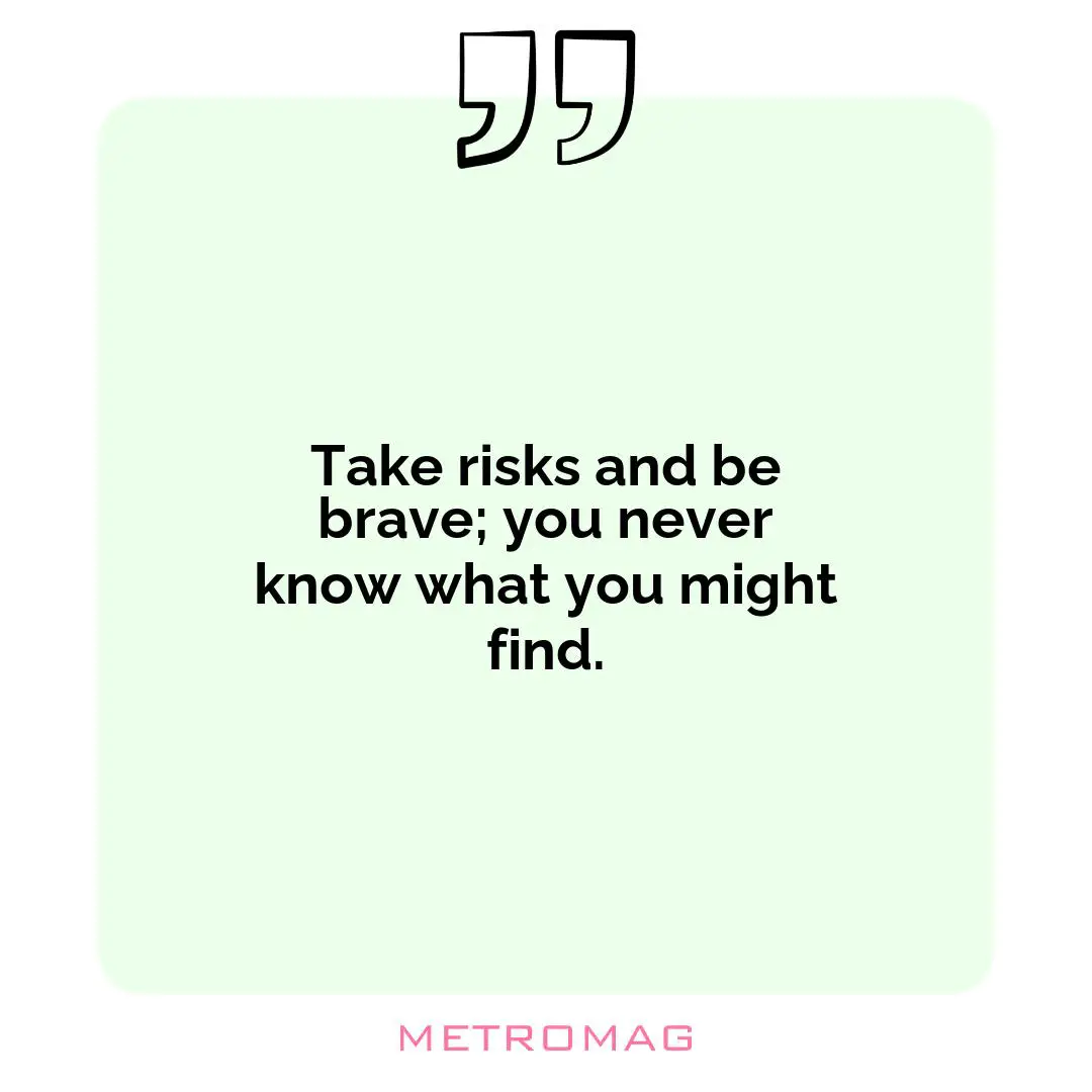 Take risks and be brave; you never know what you might find.