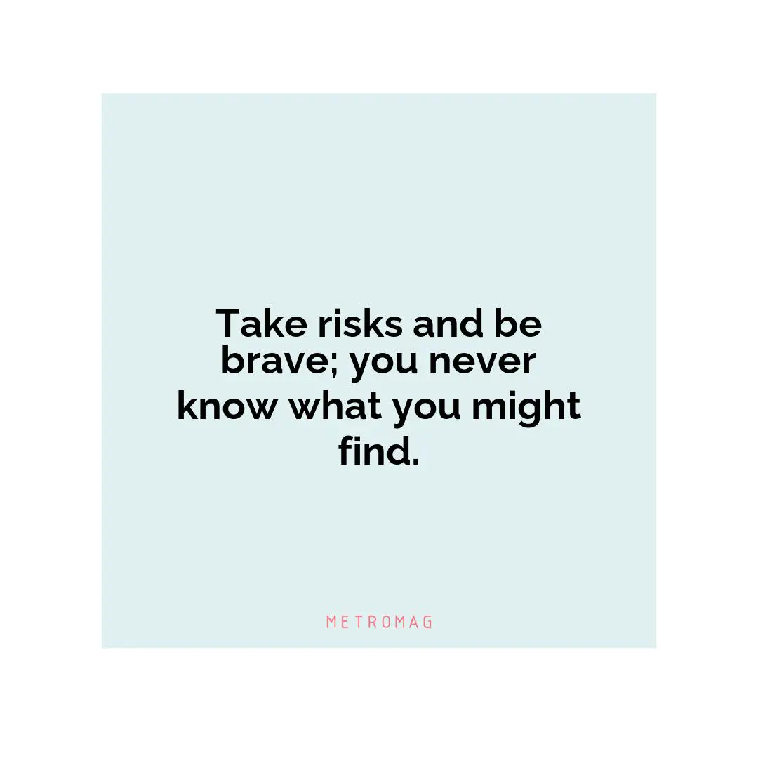 Take risks and be brave; you never know what you might find.