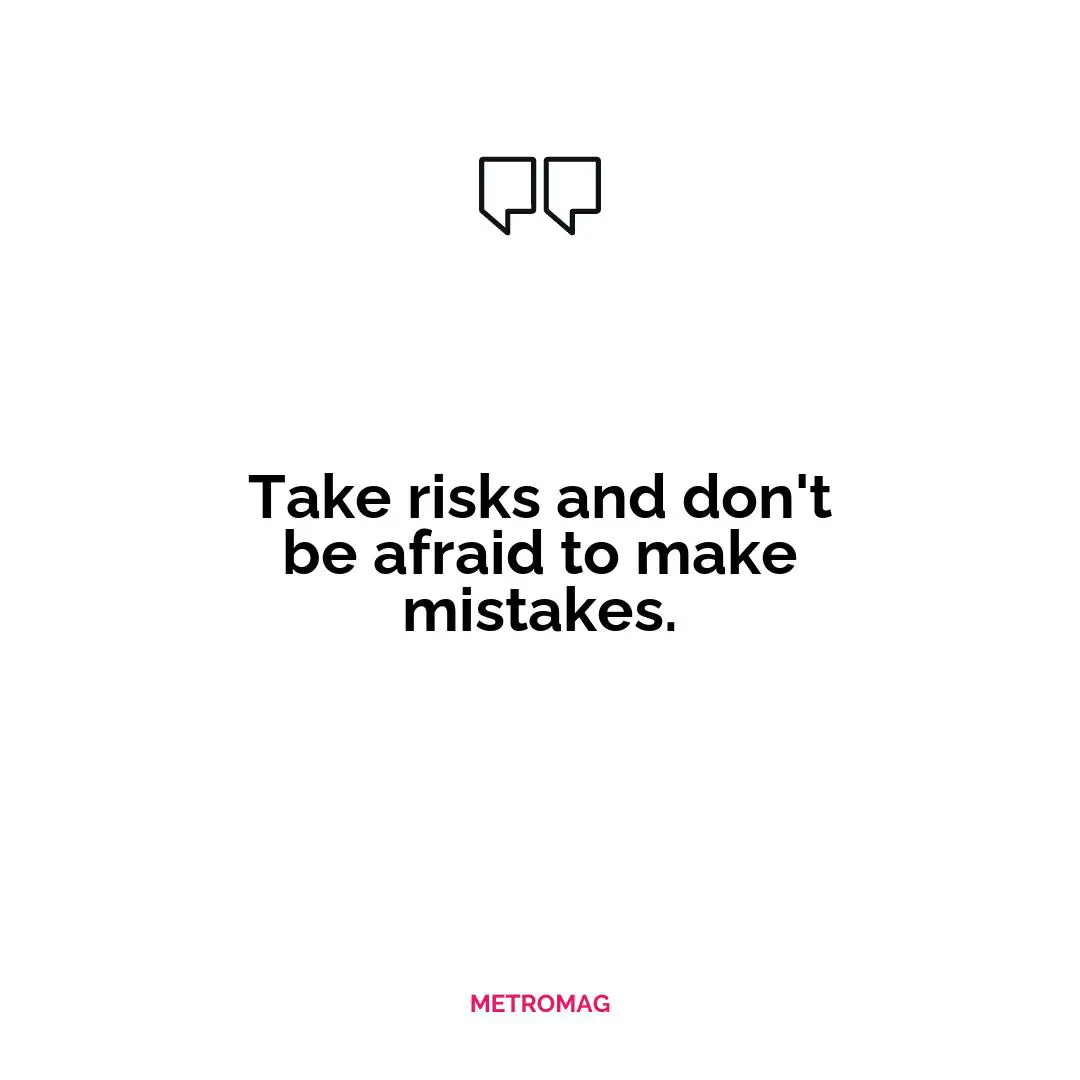 Take risks and don't be afraid to make mistakes.