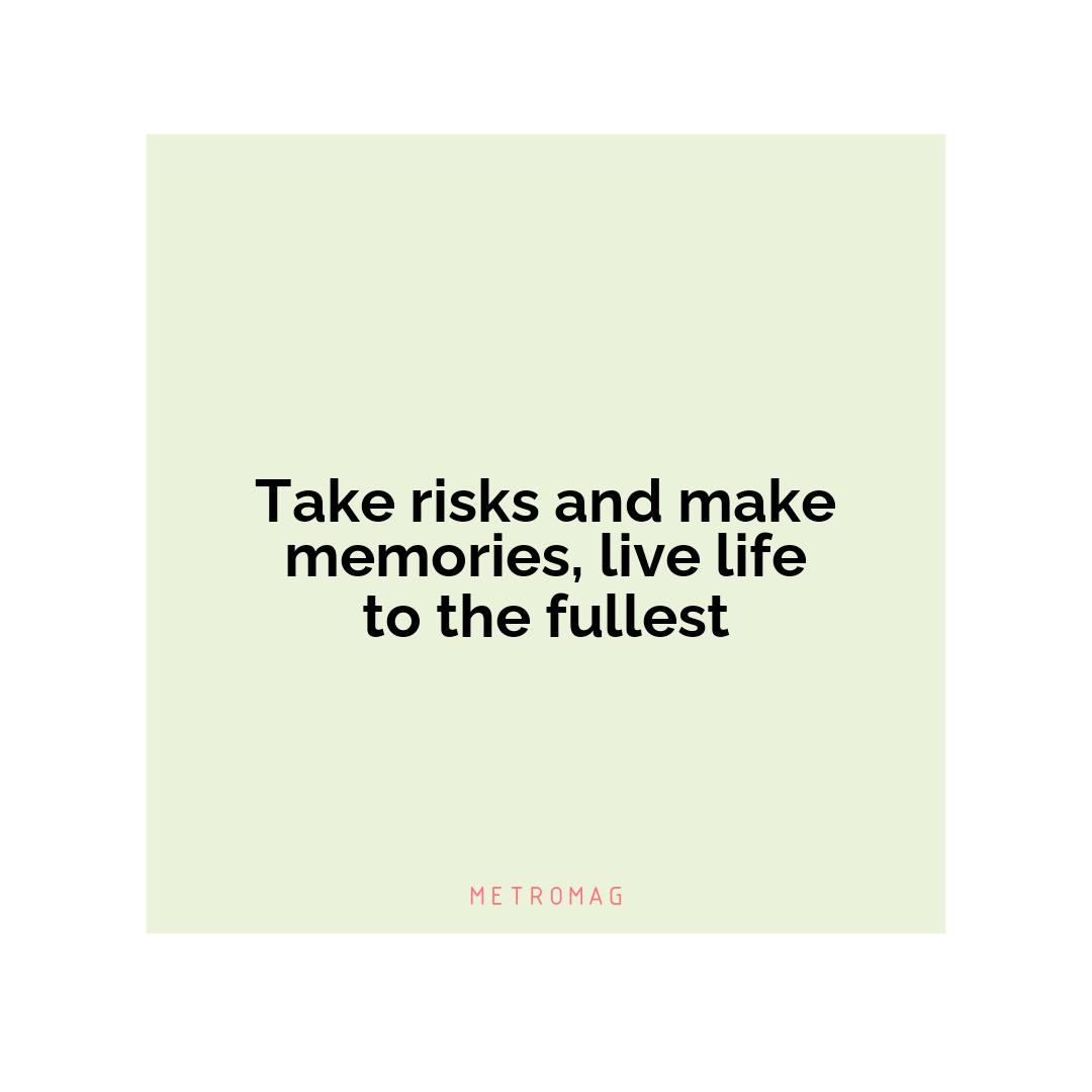 Take risks and make memories, live life to the fullest