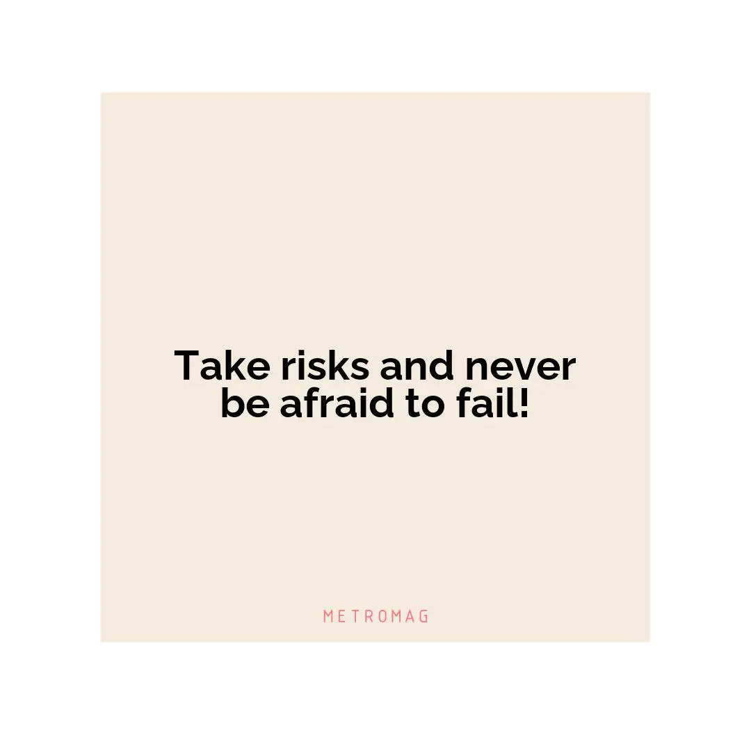 Take risks and never be afraid to fail!