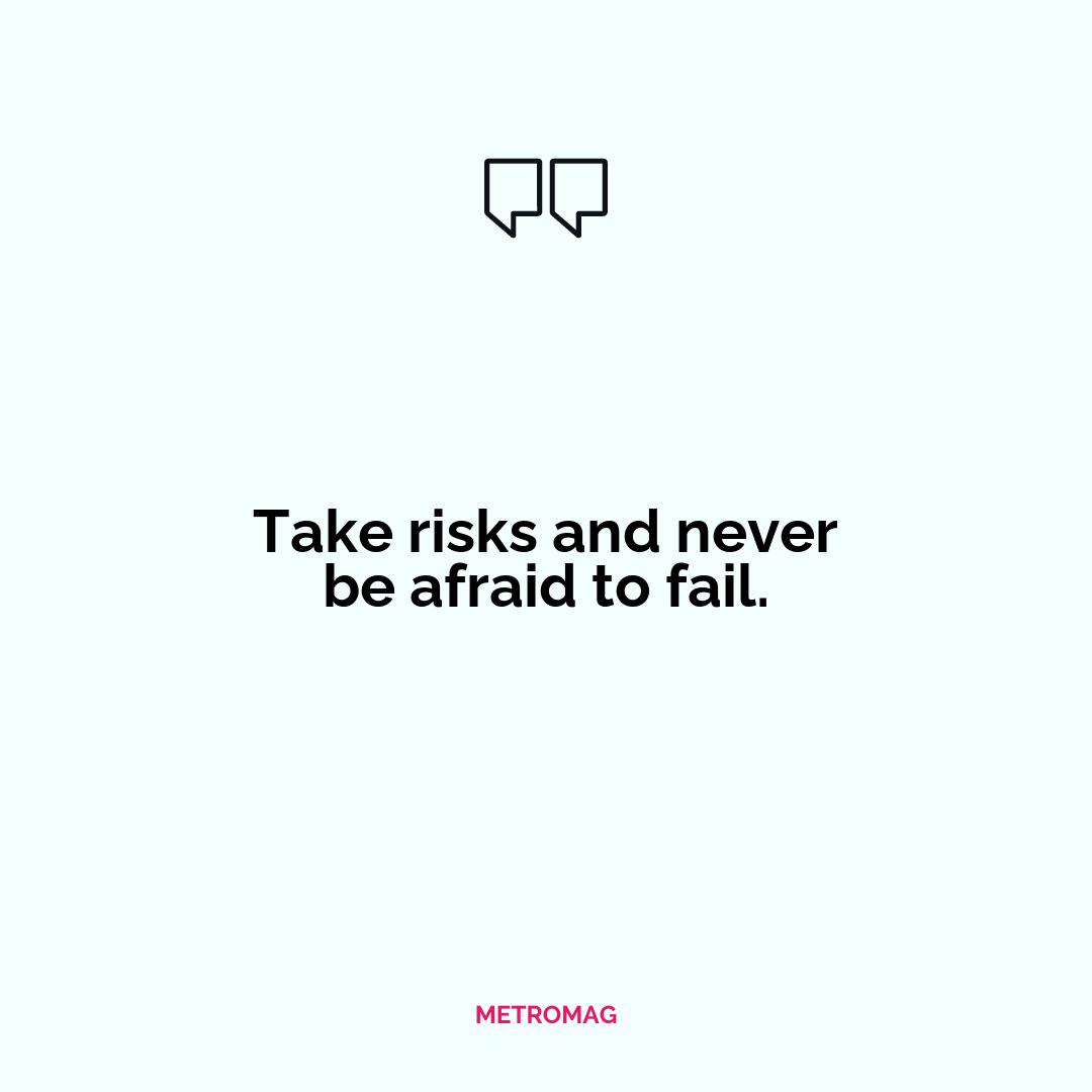 Take risks and never be afraid to fail.