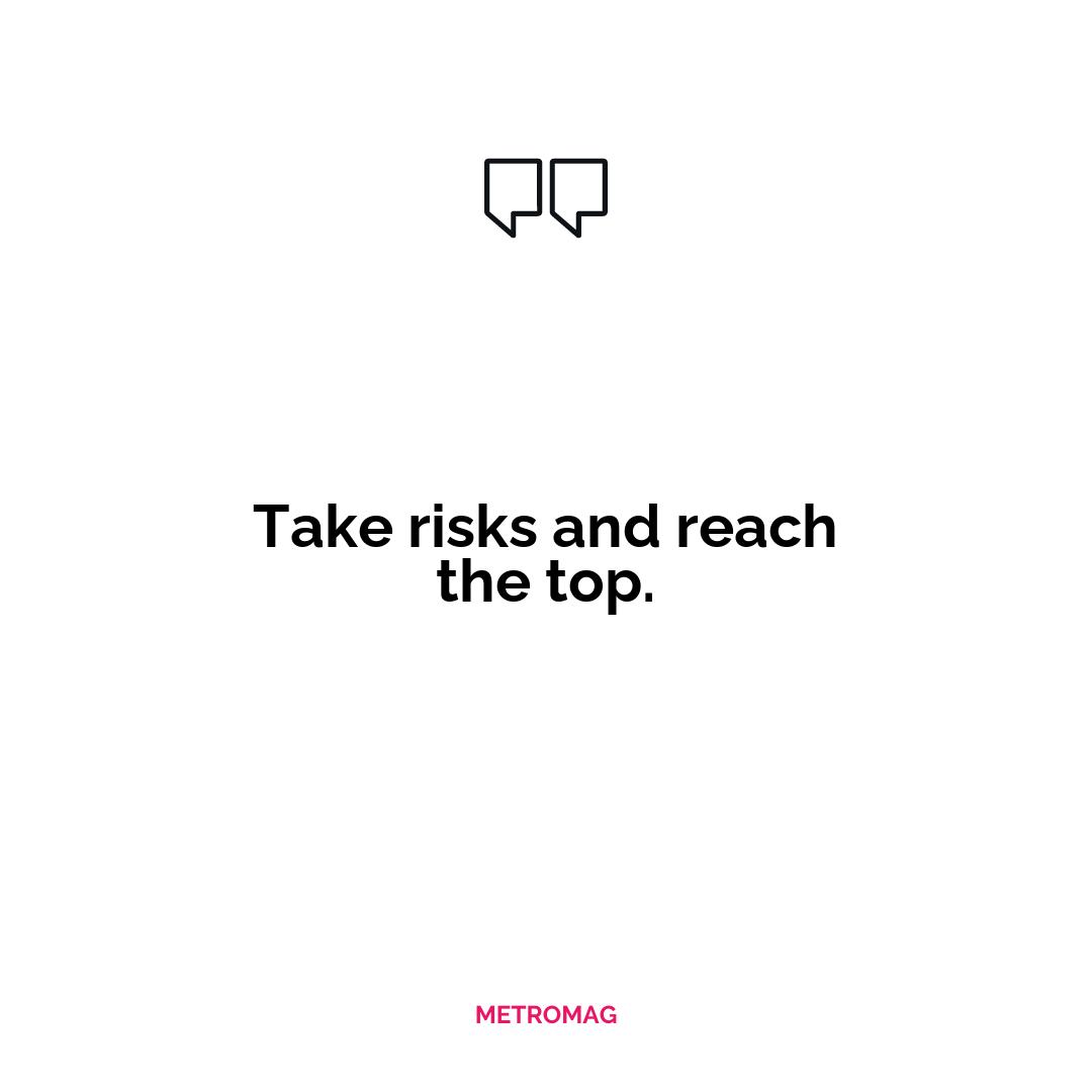 Take risks and reach the top.