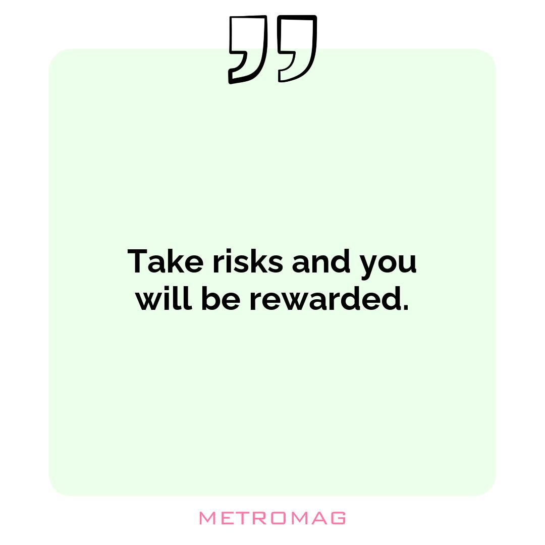 Take risks and you will be rewarded.