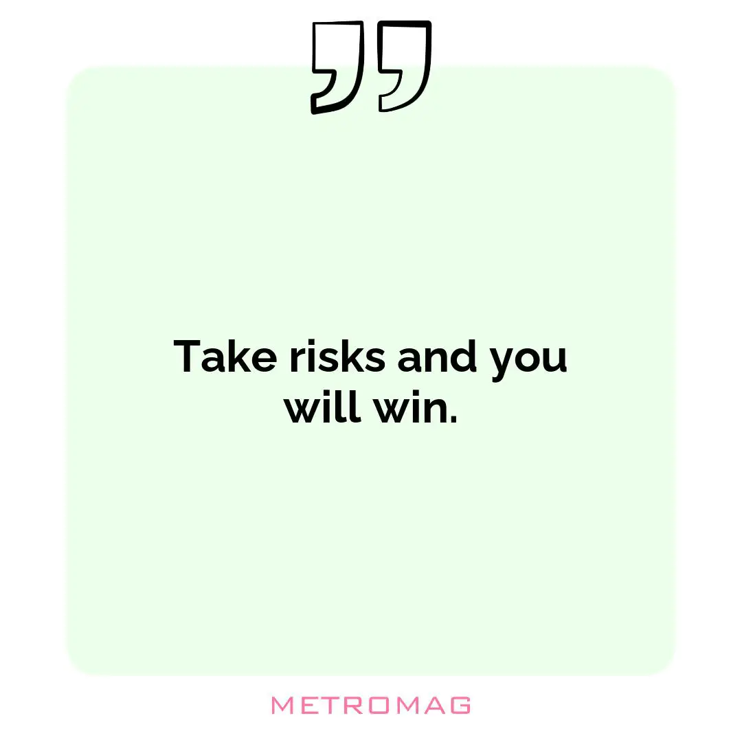 Take risks and you will win.
