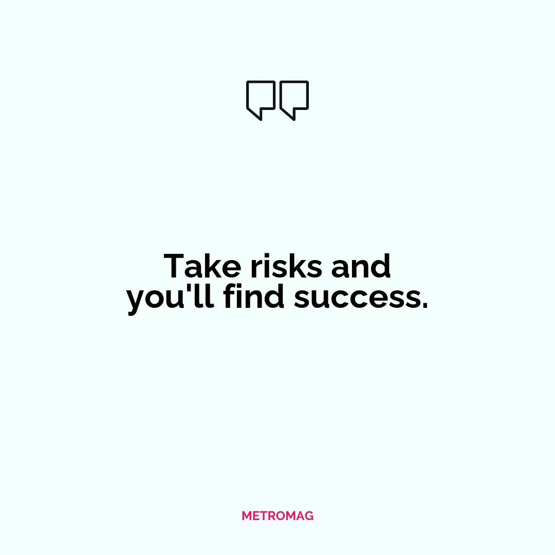 Take risks and you'll find success.