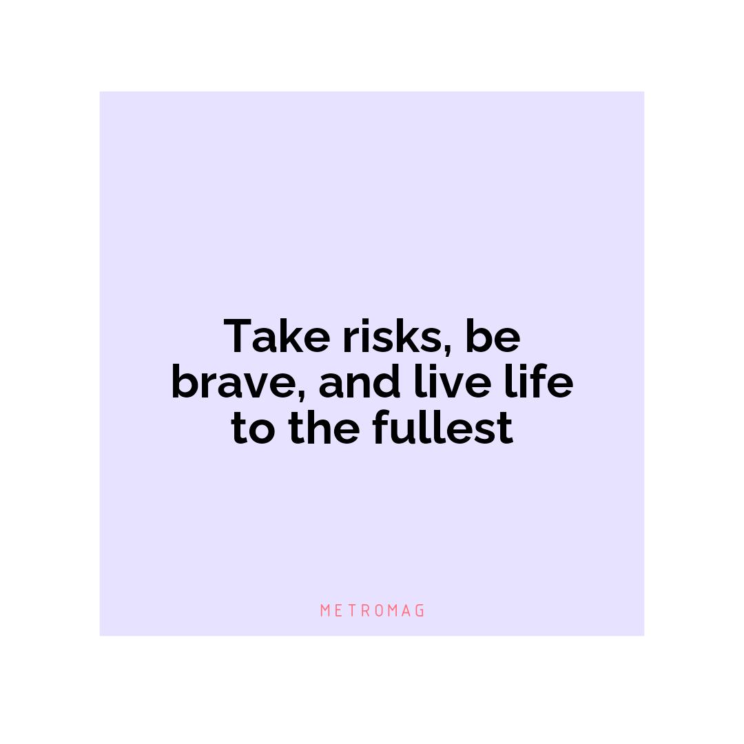 Take risks, be brave, and live life to the fullest