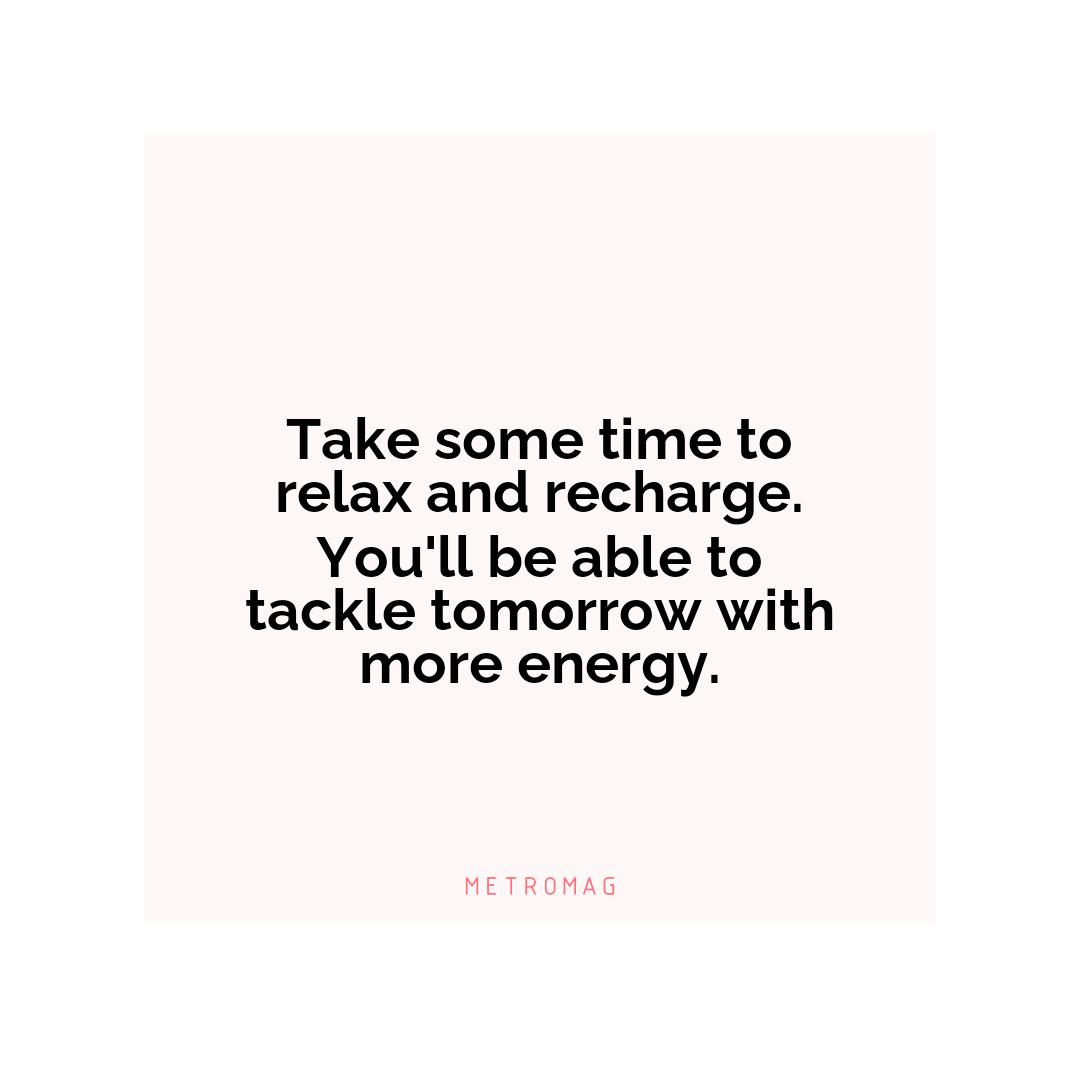 Take some time to relax and recharge. You'll be able to tackle tomorrow with more energy.