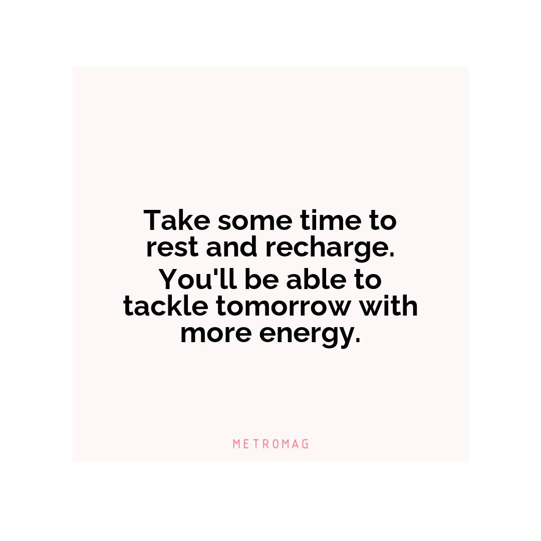 Take some time to rest and recharge. You'll be able to tackle tomorrow with more energy.