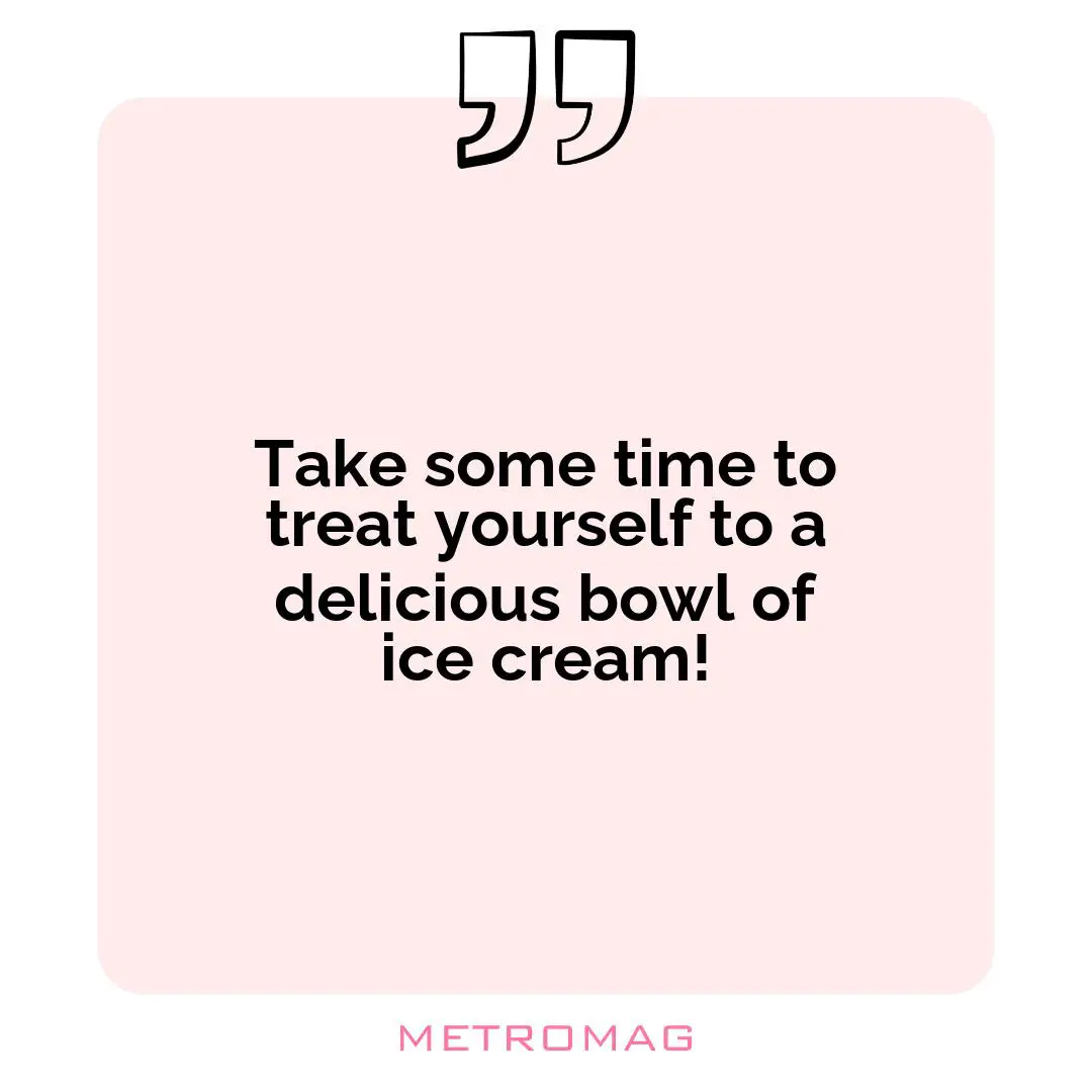 Take some time to treat yourself to a delicious bowl of ice cream!