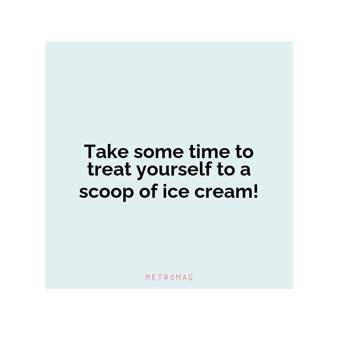 Take some time to treat yourself to a scoop of ice cream!