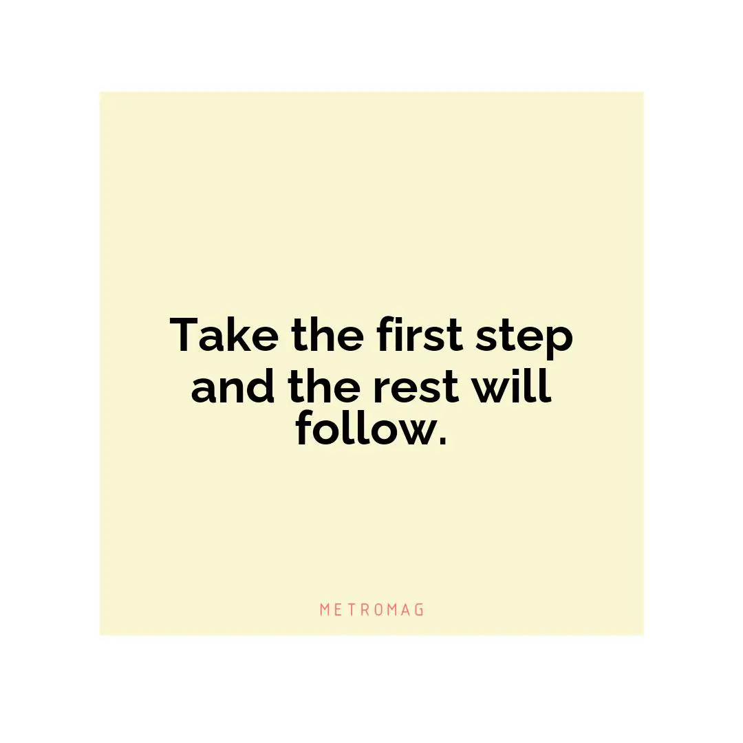 Take the first step and the rest will follow.
