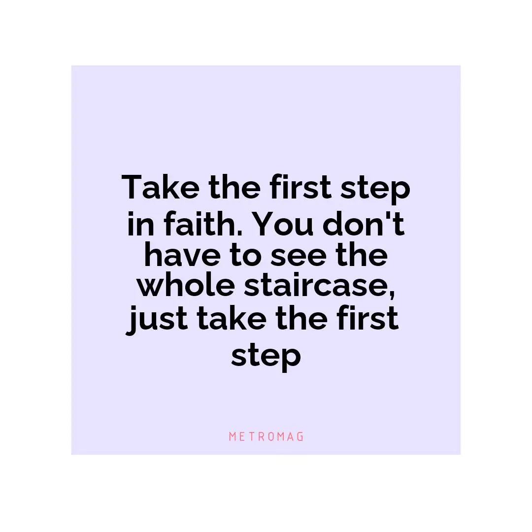 Take the first step in faith. You don't have to see the whole staircase, just take the first step