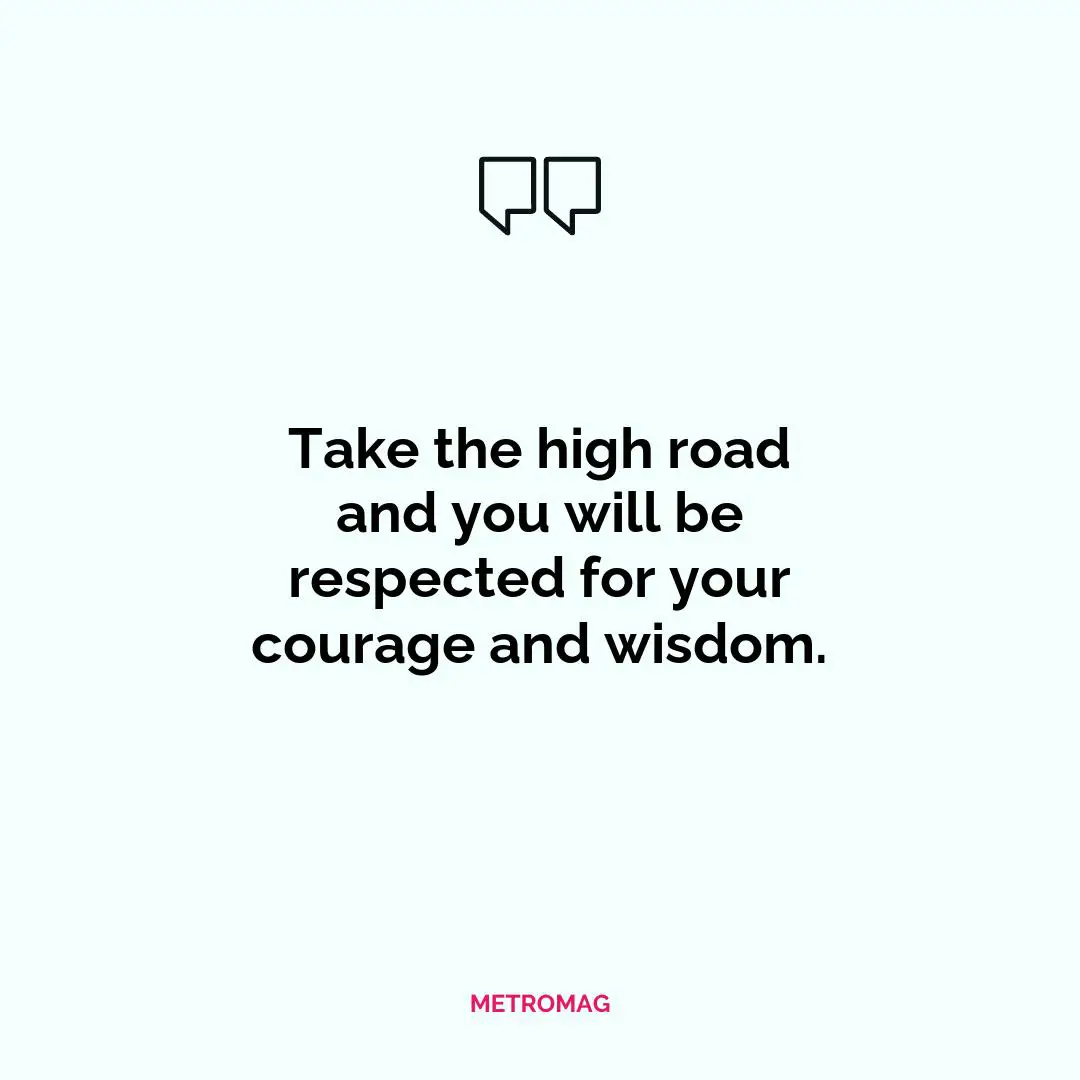 Take the high road and you will be respected for your courage and wisdom.