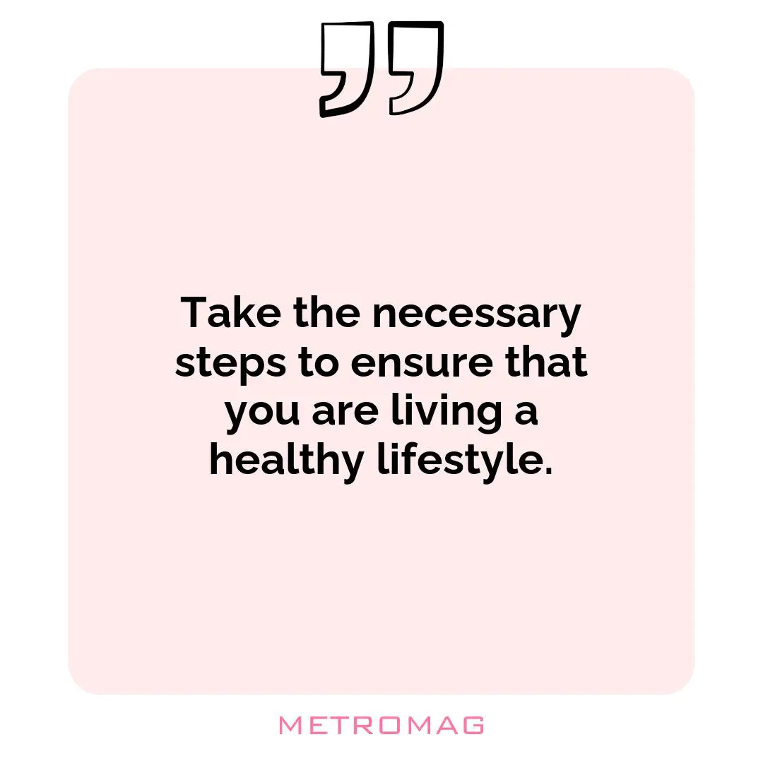 Take the necessary steps to ensure that you are living a healthy lifestyle.