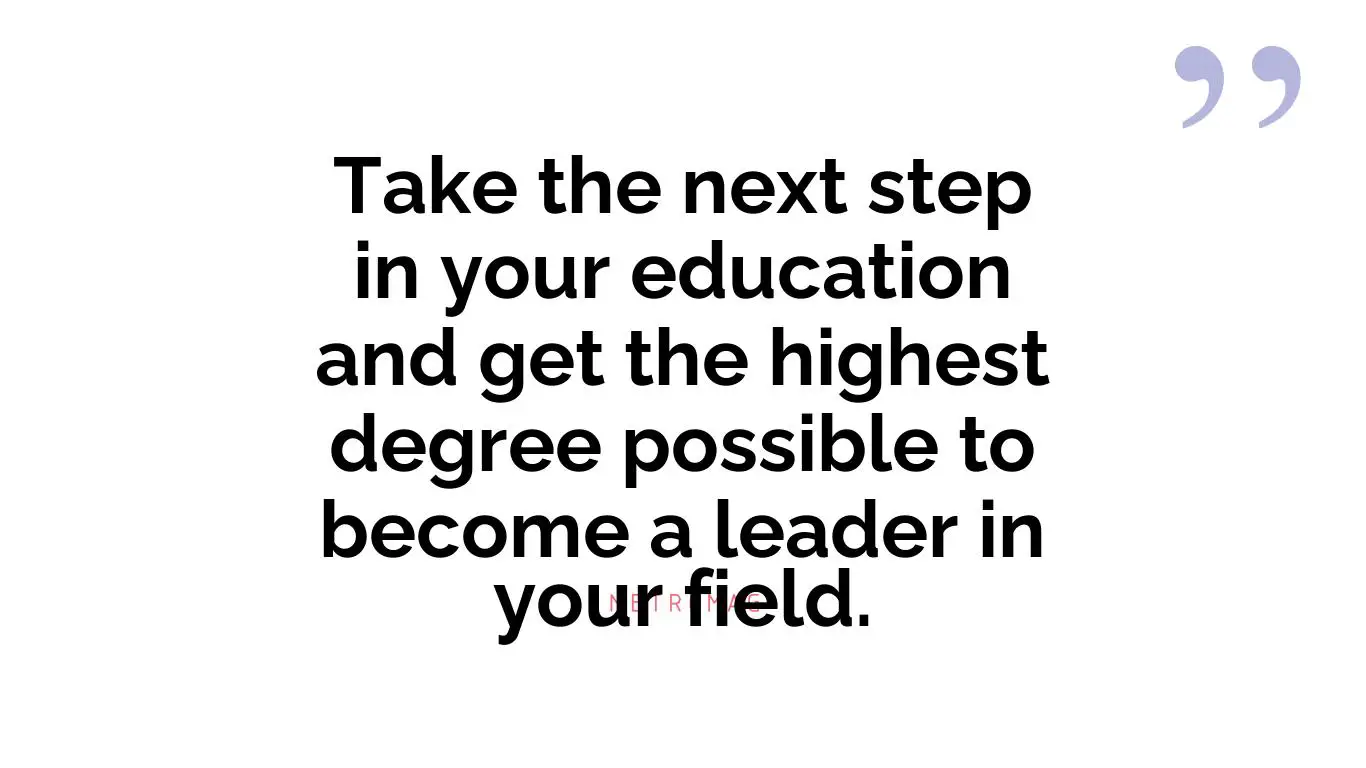 Take the next step in your education and get the highest degree possible to become a leader in your field.