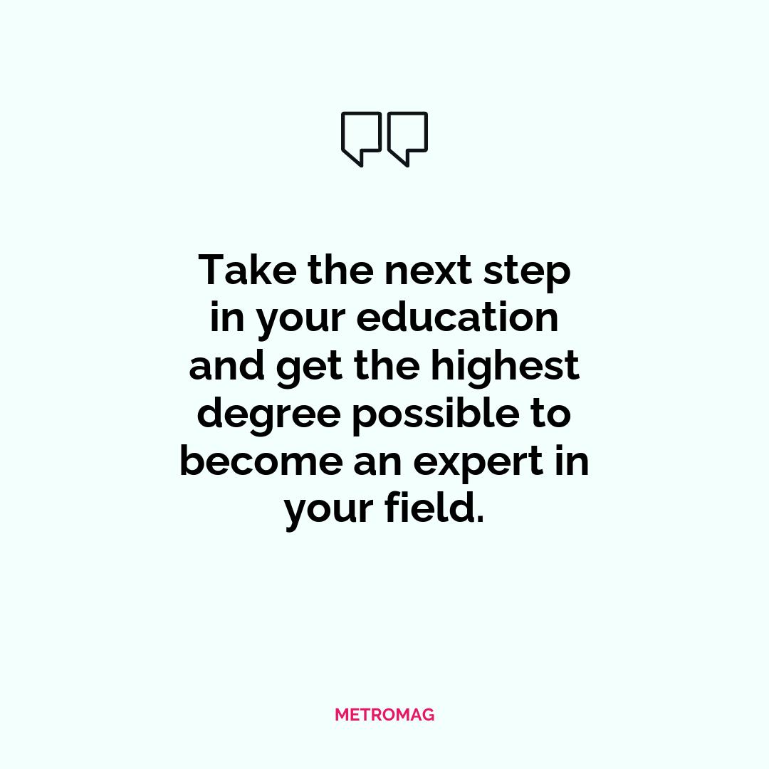 Take the next step in your education and get the highest degree possible to become an expert in your field.