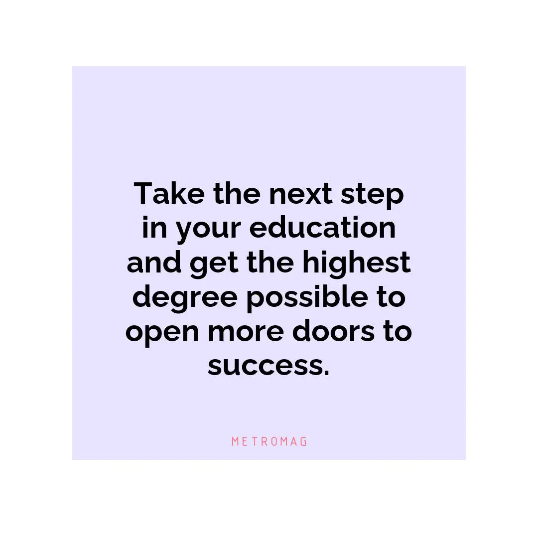 Take the next step in your education and get the highest degree possible to open more doors to success.