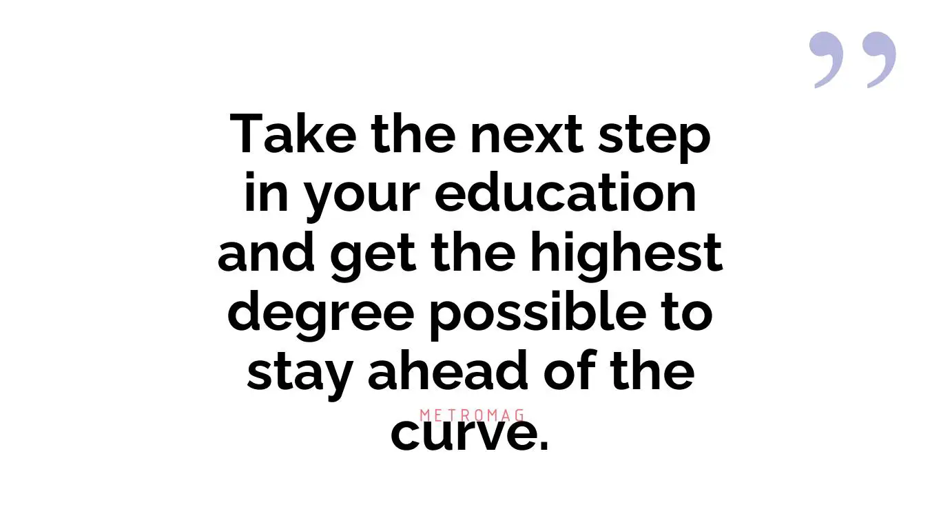 Take the next step in your education and get the highest degree possible to stay ahead of the curve.