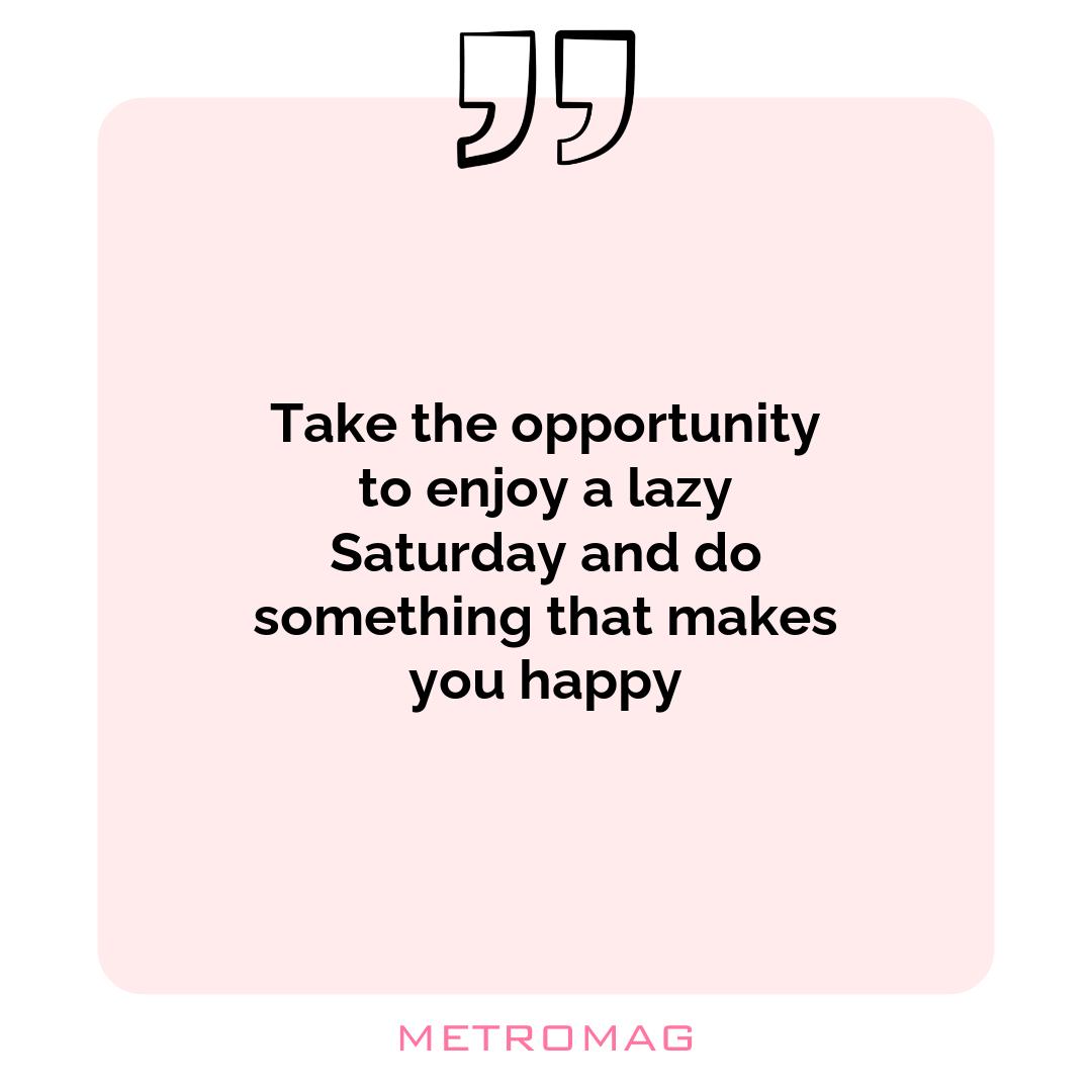 Take the opportunity to enjoy a lazy Saturday and do something that makes you happy