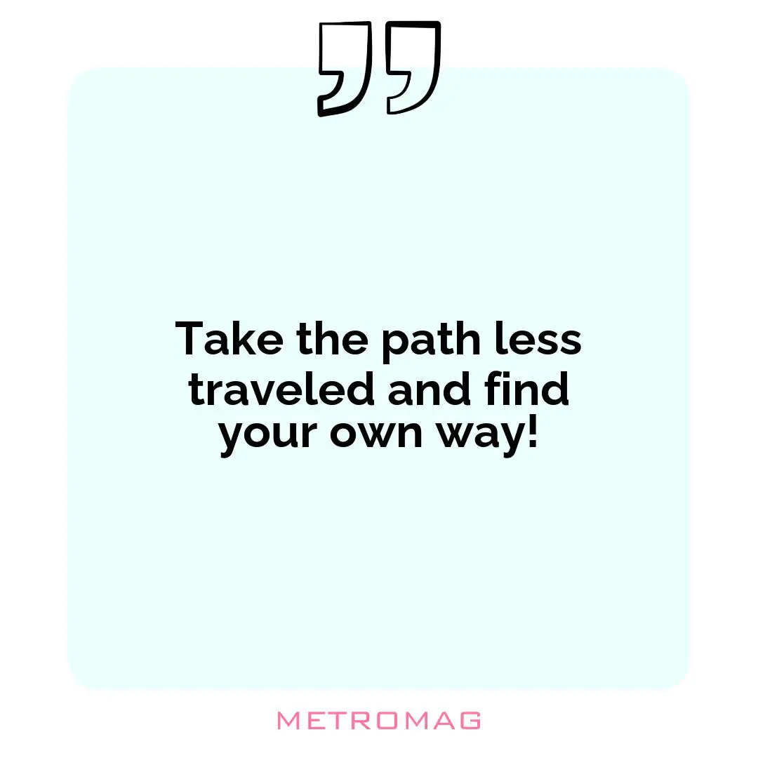 Take the path less traveled and find your own way!