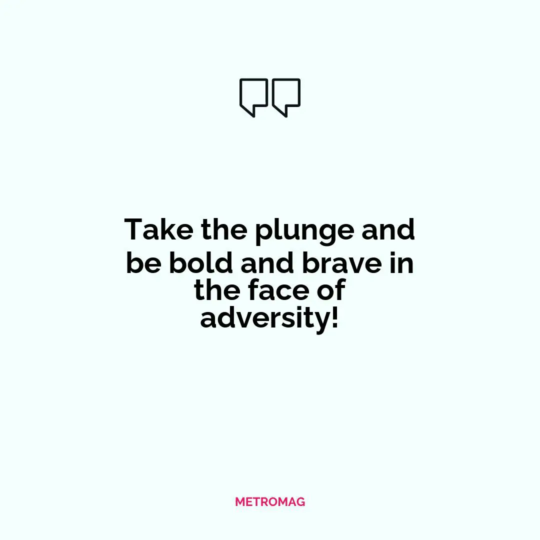 Take the plunge and be bold and brave in the face of adversity!