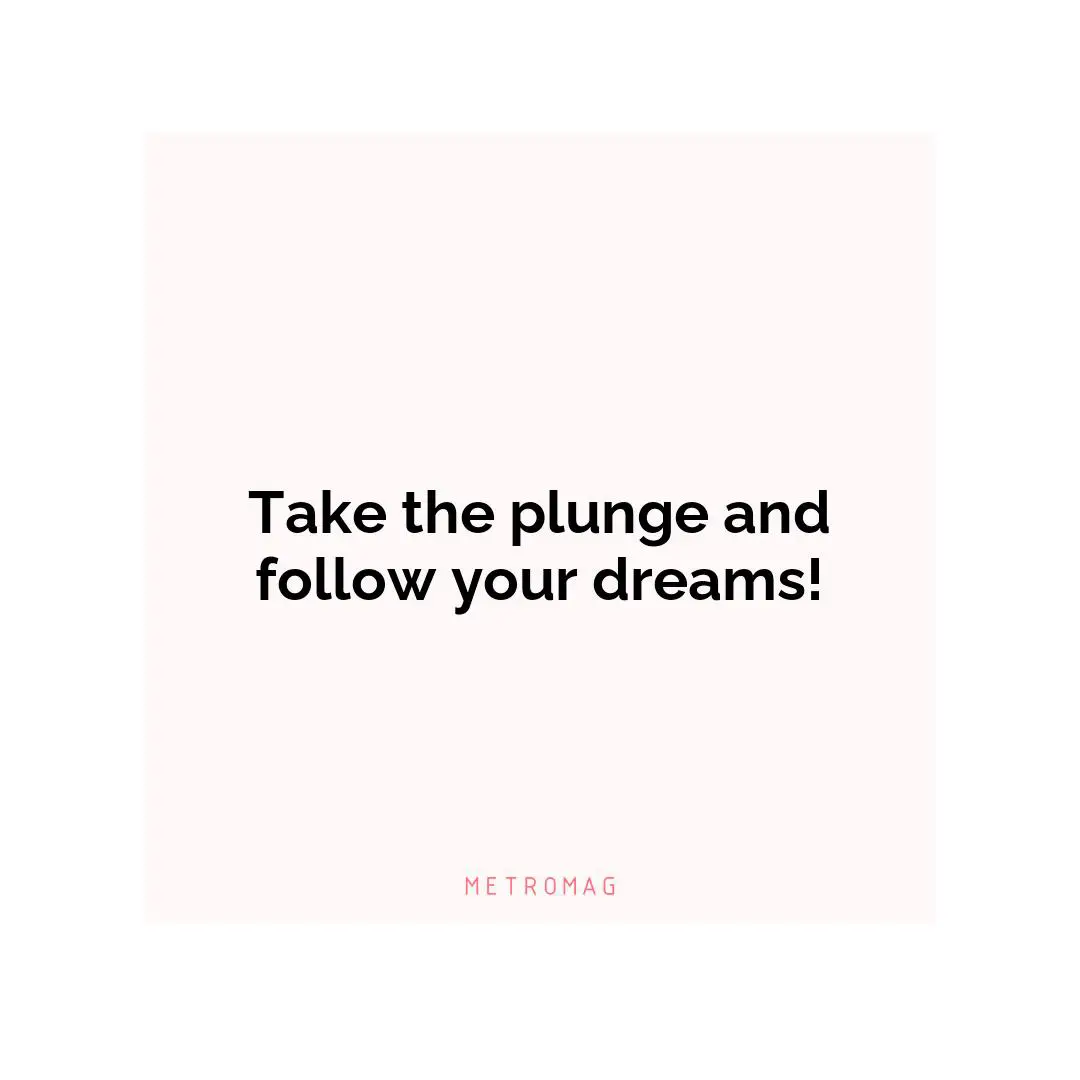 Take the plunge and follow your dreams!