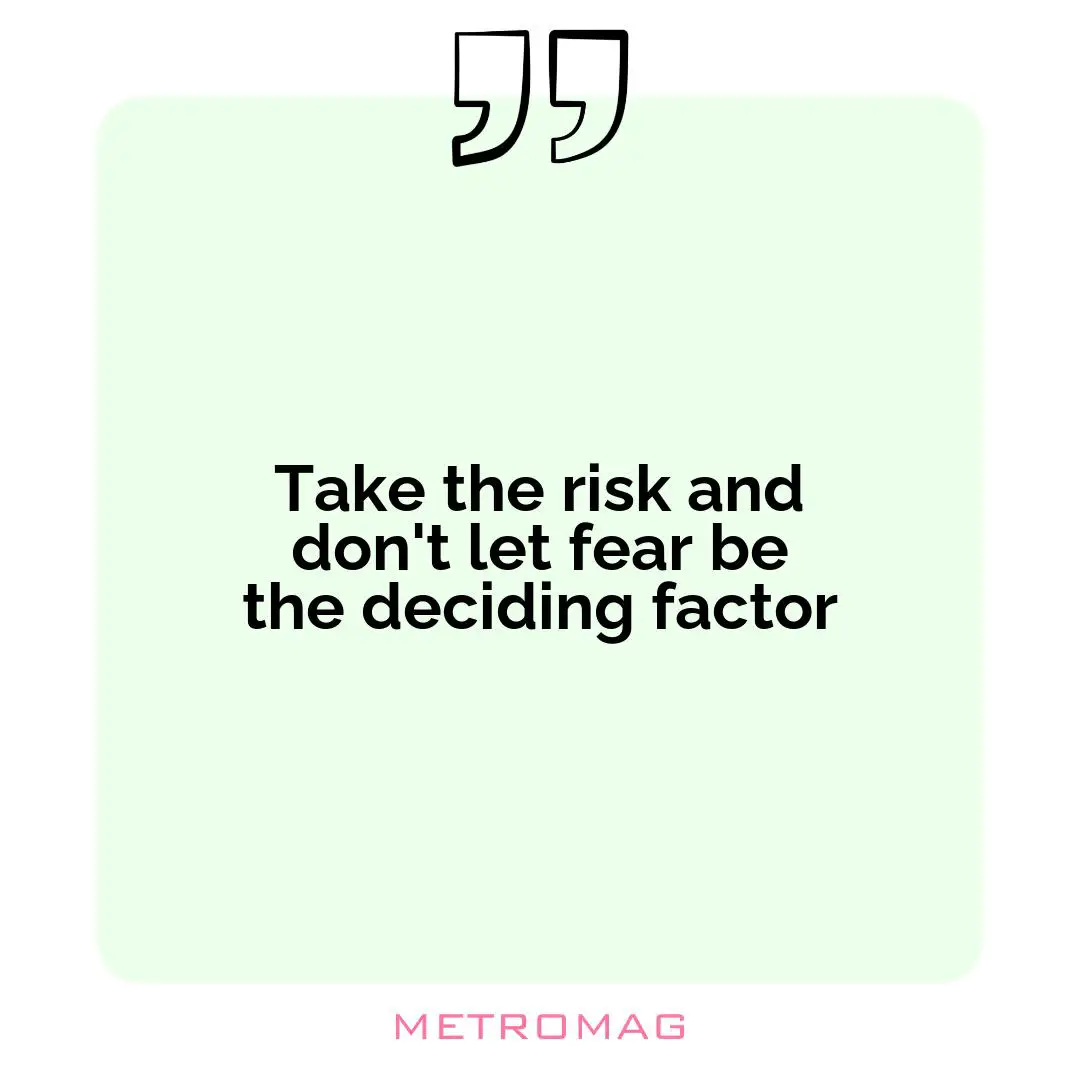 Take the risk and don't let fear be the deciding factor