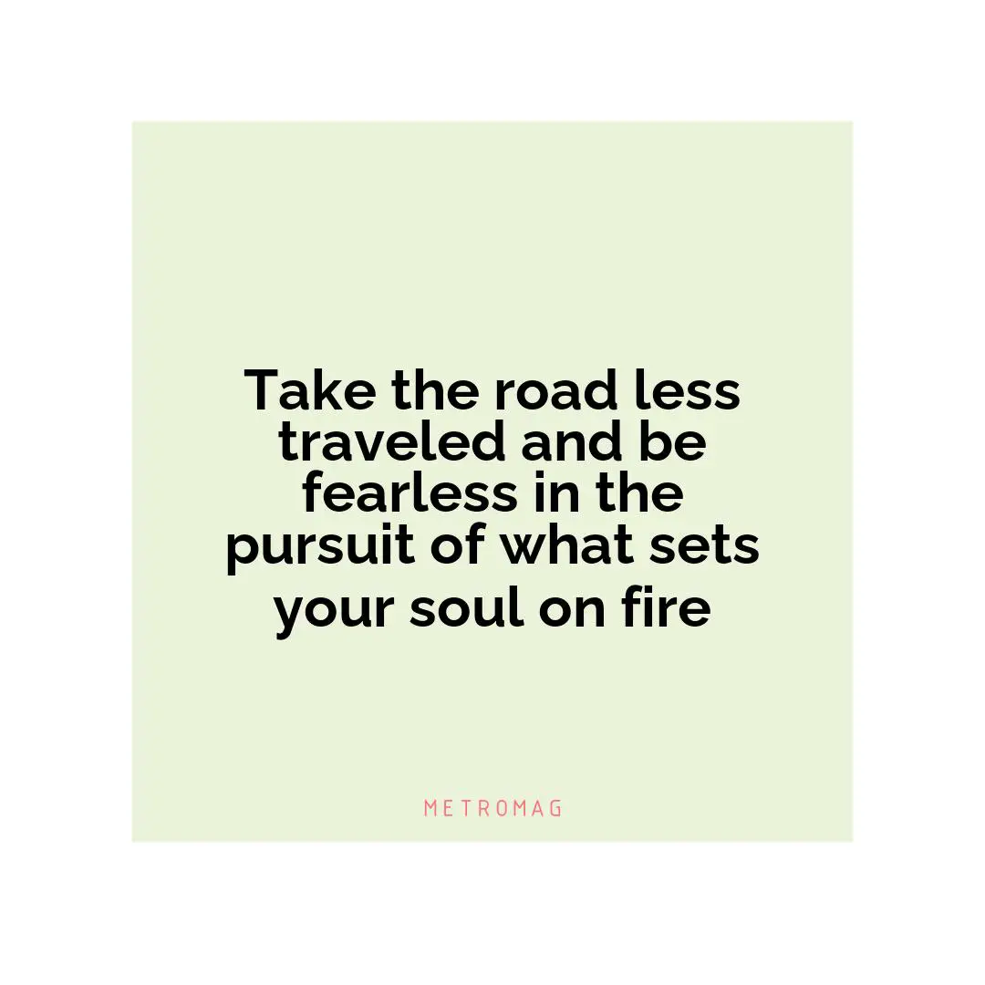 Take the road less traveled and be fearless in the pursuit of what sets your soul on fire