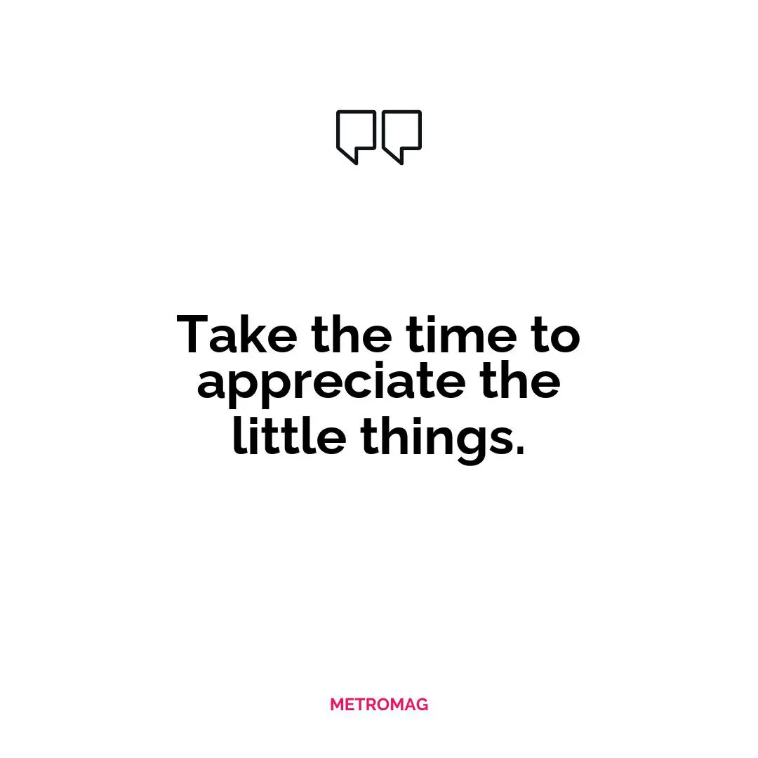 Take the time to appreciate the little things.