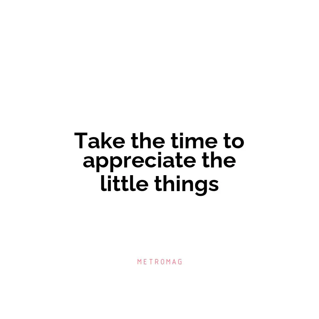 Take the time to appreciate the little things
