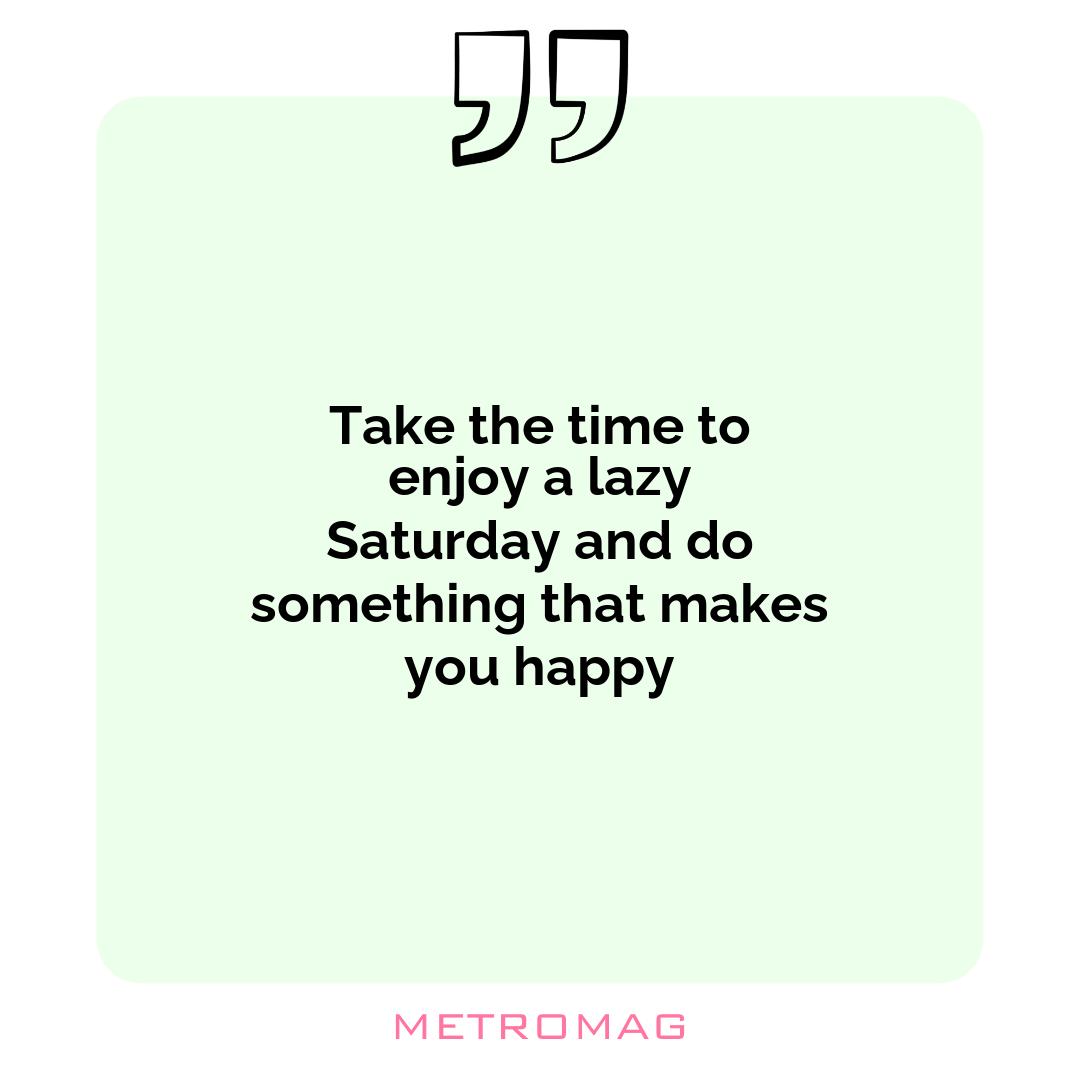 Take the time to enjoy a lazy Saturday and do something that makes you happy