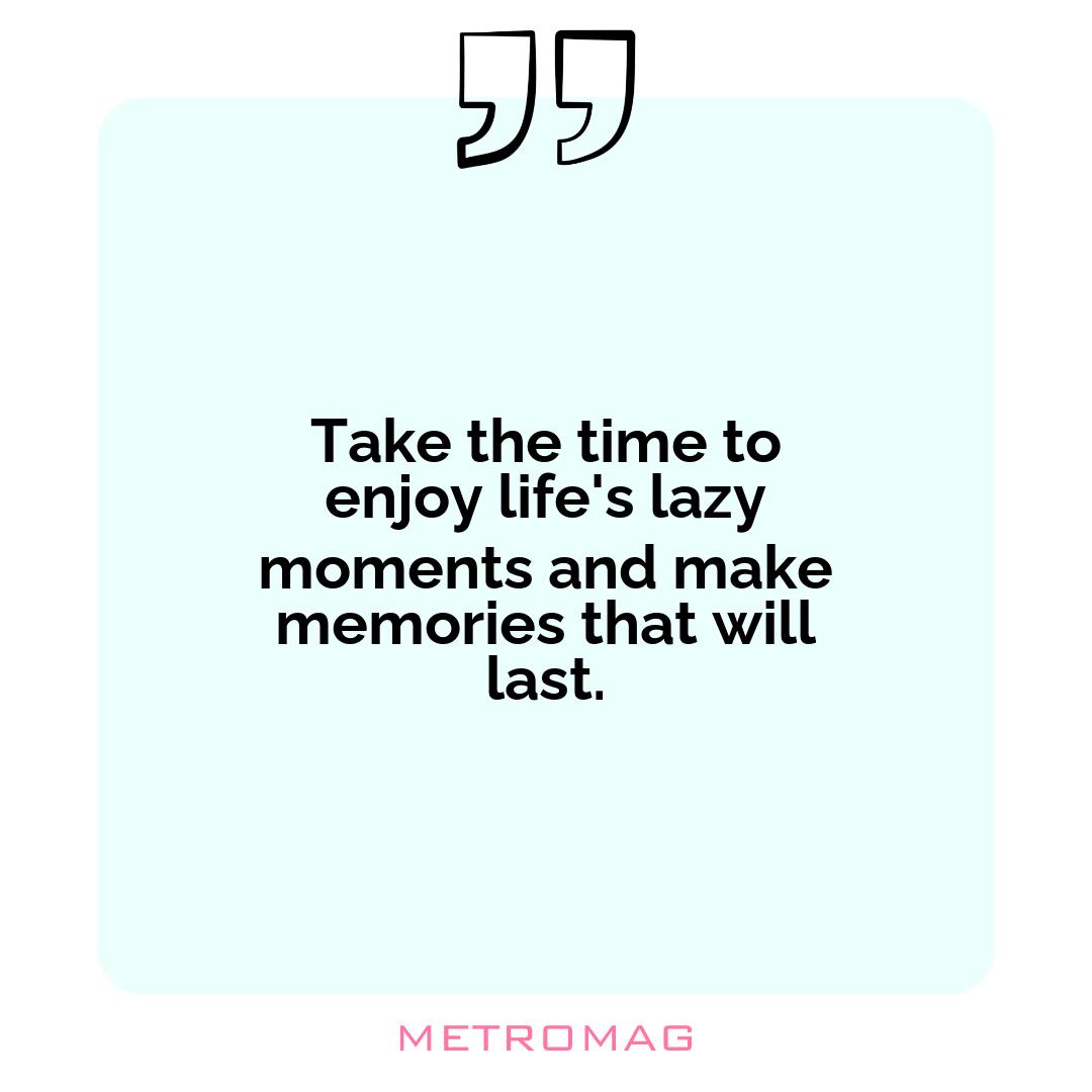 Take the time to enjoy life's lazy moments and make memories that will last.