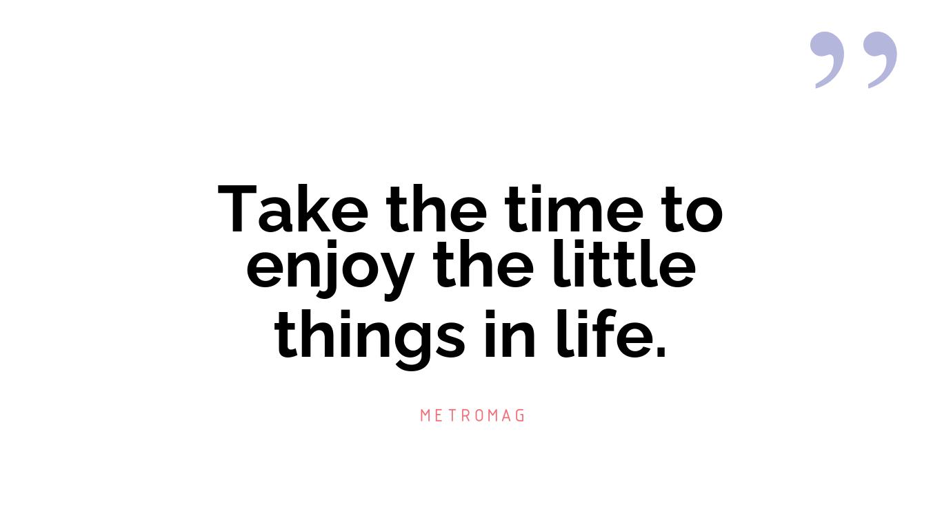 Take the time to enjoy the little things in life.