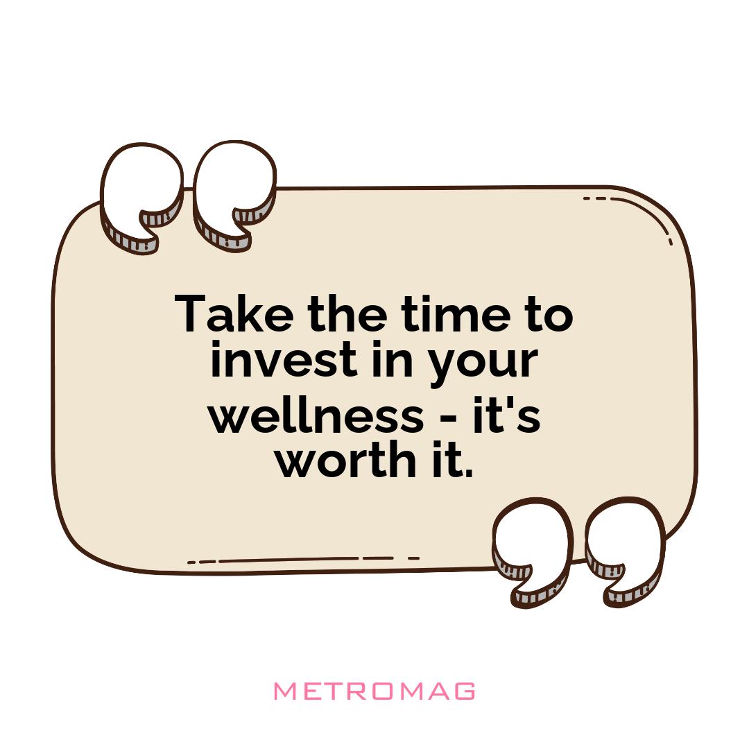 Take the time to invest in your wellness - it's worth it.