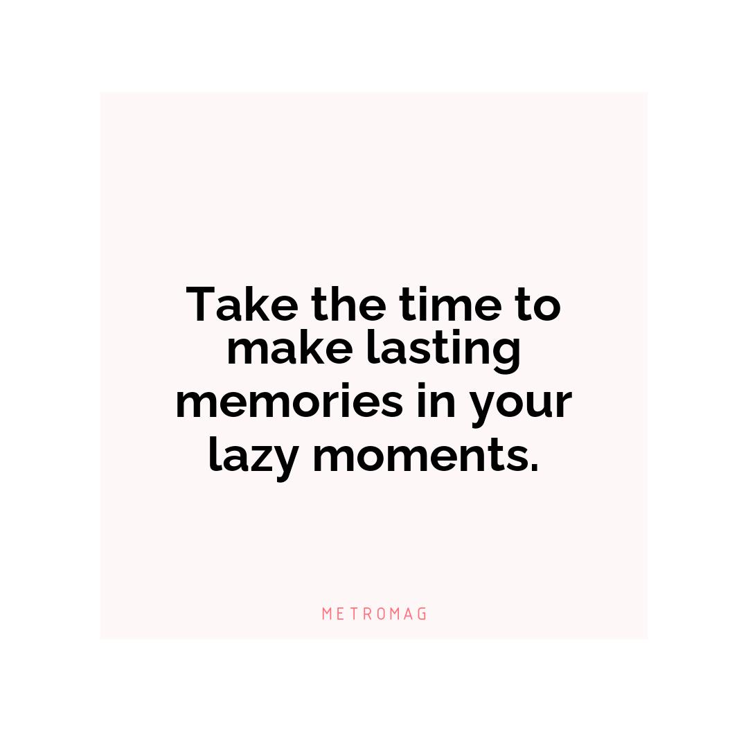 Take the time to make lasting memories in your lazy moments.